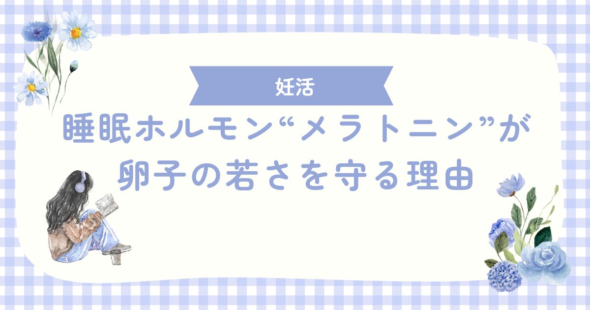 睡眠ホルモン“メラトニン”が、卵子の若さを守る理由