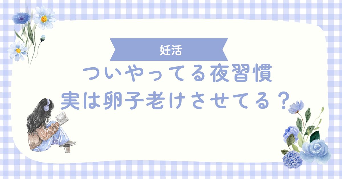ついやってる夜習慣、実は卵子老けさせてる？